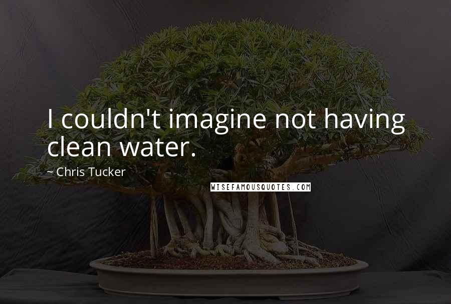 Chris Tucker Quotes: I couldn't imagine not having clean water.