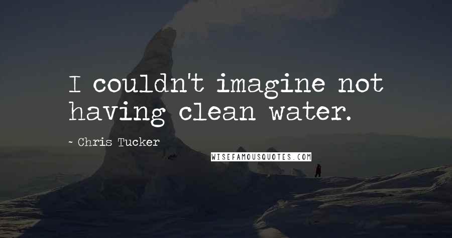 Chris Tucker Quotes: I couldn't imagine not having clean water.