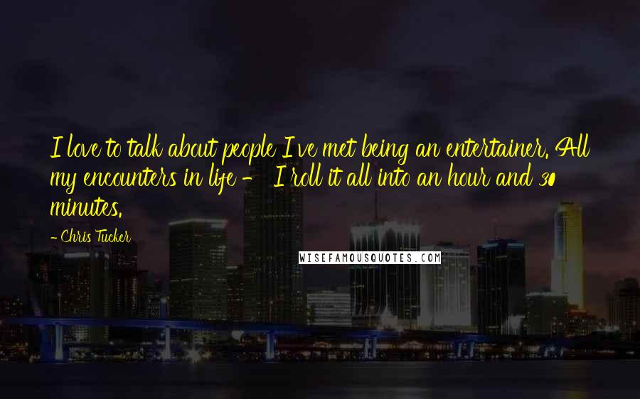 Chris Tucker Quotes: I love to talk about people I've met being an entertainer. All my encounters in life - I roll it all into an hour and 30 minutes.