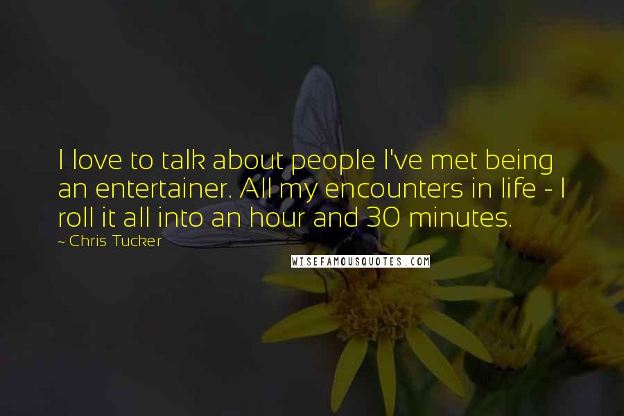 Chris Tucker Quotes: I love to talk about people I've met being an entertainer. All my encounters in life - I roll it all into an hour and 30 minutes.