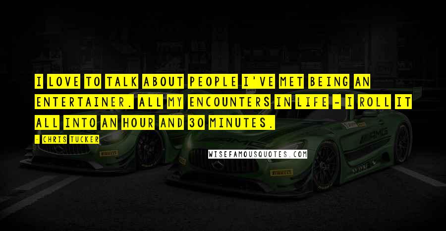 Chris Tucker Quotes: I love to talk about people I've met being an entertainer. All my encounters in life - I roll it all into an hour and 30 minutes.