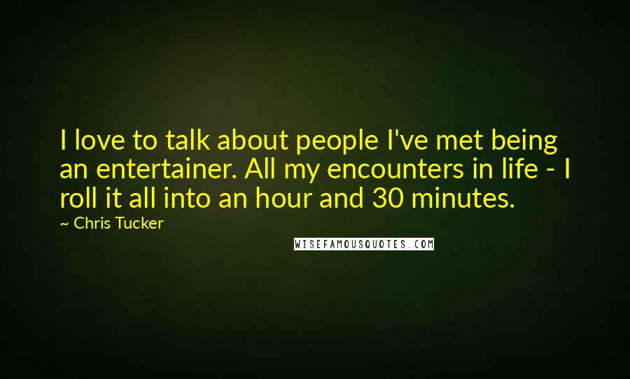 Chris Tucker Quotes: I love to talk about people I've met being an entertainer. All my encounters in life - I roll it all into an hour and 30 minutes.