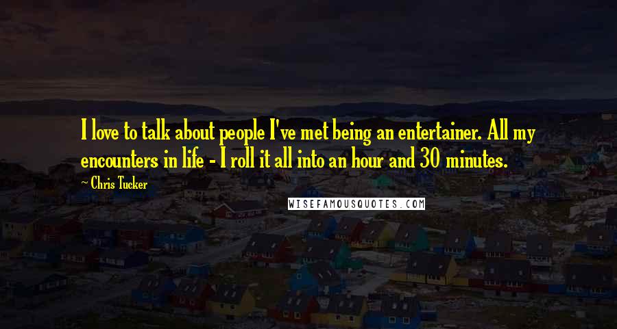 Chris Tucker Quotes: I love to talk about people I've met being an entertainer. All my encounters in life - I roll it all into an hour and 30 minutes.