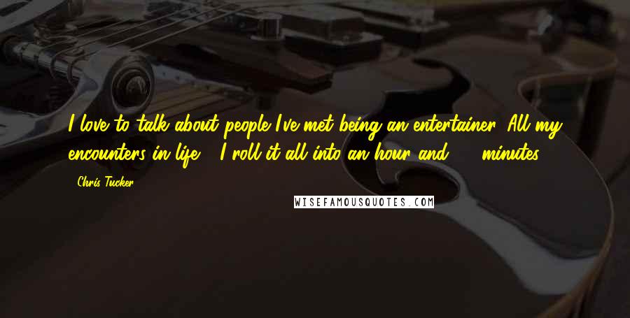 Chris Tucker Quotes: I love to talk about people I've met being an entertainer. All my encounters in life - I roll it all into an hour and 30 minutes.