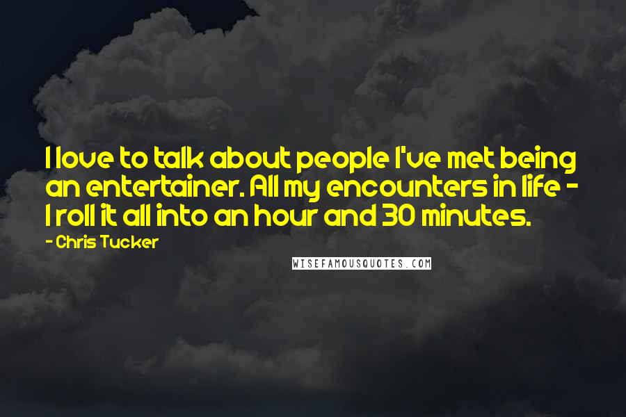 Chris Tucker Quotes: I love to talk about people I've met being an entertainer. All my encounters in life - I roll it all into an hour and 30 minutes.