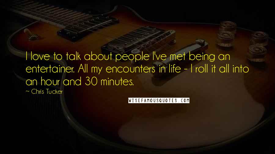 Chris Tucker Quotes: I love to talk about people I've met being an entertainer. All my encounters in life - I roll it all into an hour and 30 minutes.