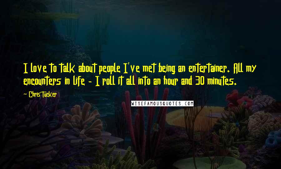 Chris Tucker Quotes: I love to talk about people I've met being an entertainer. All my encounters in life - I roll it all into an hour and 30 minutes.