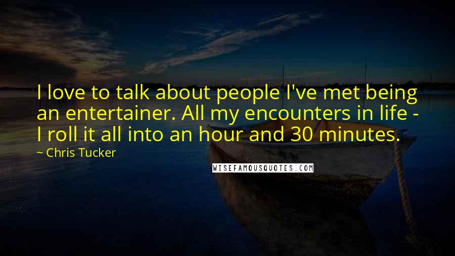 Chris Tucker Quotes: I love to talk about people I've met being an entertainer. All my encounters in life - I roll it all into an hour and 30 minutes.