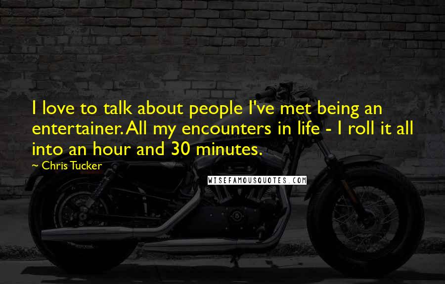 Chris Tucker Quotes: I love to talk about people I've met being an entertainer. All my encounters in life - I roll it all into an hour and 30 minutes.