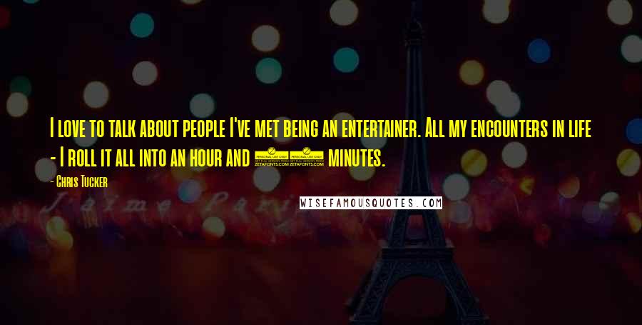 Chris Tucker Quotes: I love to talk about people I've met being an entertainer. All my encounters in life - I roll it all into an hour and 30 minutes.