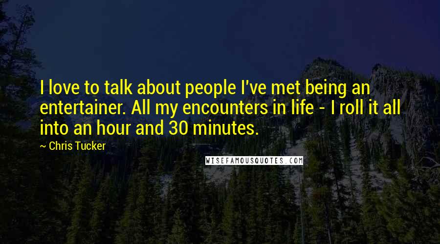 Chris Tucker Quotes: I love to talk about people I've met being an entertainer. All my encounters in life - I roll it all into an hour and 30 minutes.