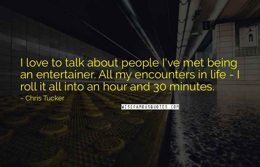 Chris Tucker Quotes: I love to talk about people I've met being an entertainer. All my encounters in life - I roll it all into an hour and 30 minutes.