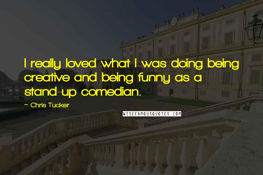 Chris Tucker Quotes: I really loved what I was doing being creative and being funny as a stand-up comedian.