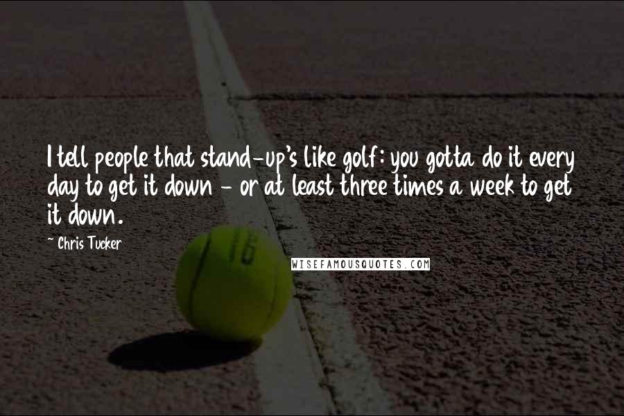 Chris Tucker Quotes: I tell people that stand-up's like golf: you gotta do it every day to get it down - or at least three times a week to get it down.