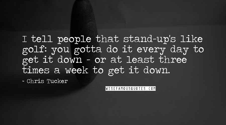Chris Tucker Quotes: I tell people that stand-up's like golf: you gotta do it every day to get it down - or at least three times a week to get it down.