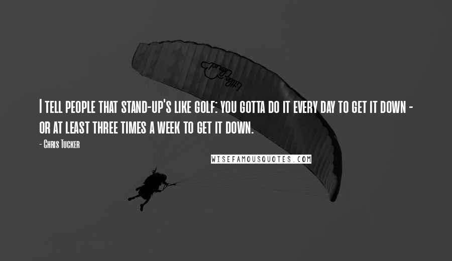 Chris Tucker Quotes: I tell people that stand-up's like golf: you gotta do it every day to get it down - or at least three times a week to get it down.