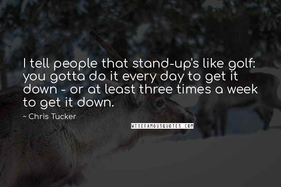 Chris Tucker Quotes: I tell people that stand-up's like golf: you gotta do it every day to get it down - or at least three times a week to get it down.