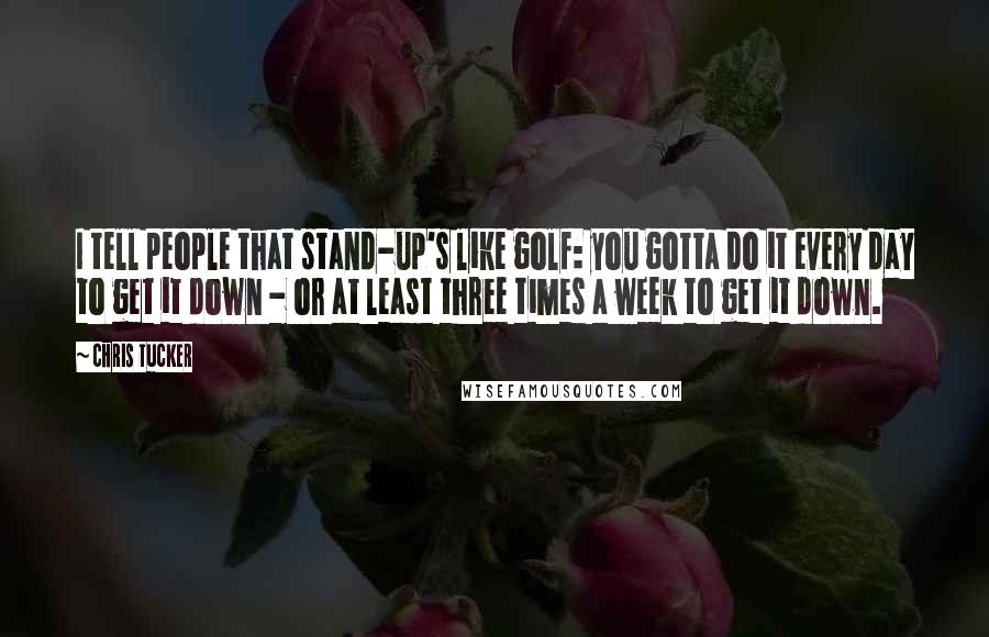 Chris Tucker Quotes: I tell people that stand-up's like golf: you gotta do it every day to get it down - or at least three times a week to get it down.