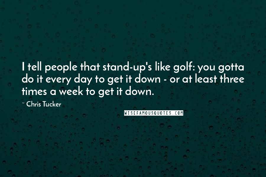 Chris Tucker Quotes: I tell people that stand-up's like golf: you gotta do it every day to get it down - or at least three times a week to get it down.