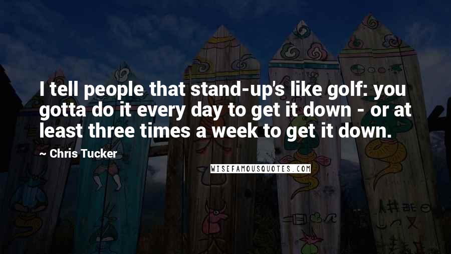 Chris Tucker Quotes: I tell people that stand-up's like golf: you gotta do it every day to get it down - or at least three times a week to get it down.