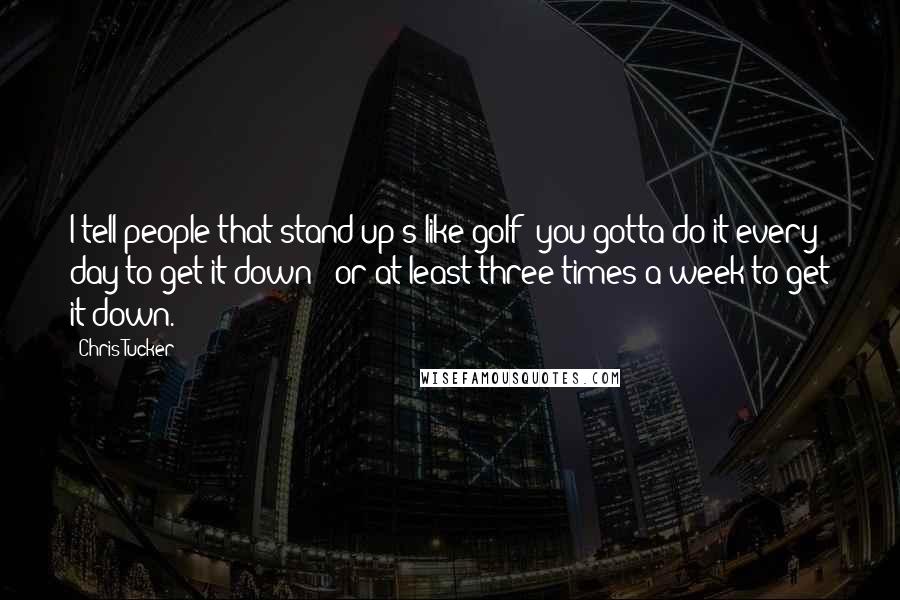 Chris Tucker Quotes: I tell people that stand-up's like golf: you gotta do it every day to get it down - or at least three times a week to get it down.