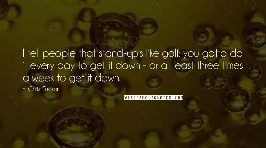 Chris Tucker Quotes: I tell people that stand-up's like golf: you gotta do it every day to get it down - or at least three times a week to get it down.
