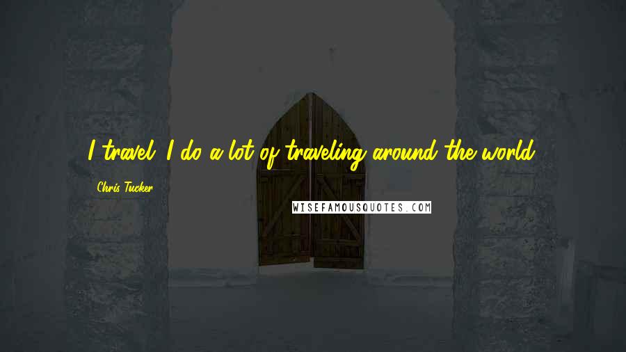 Chris Tucker Quotes: I travel. I do a lot of traveling around the world.