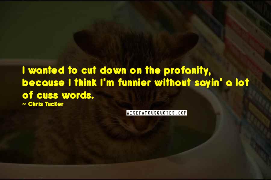 Chris Tucker Quotes: I wanted to cut down on the profanity, because I think I'm funnier without sayin' a lot of cuss words.