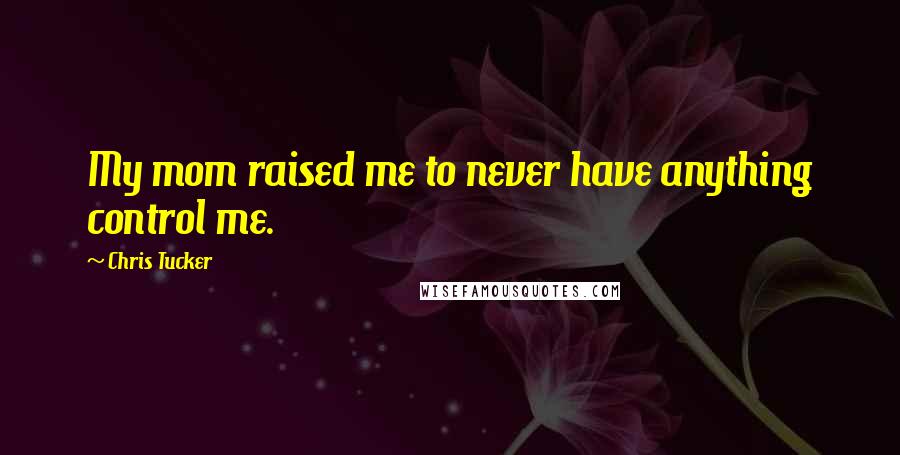 Chris Tucker Quotes: My mom raised me to never have anything control me.