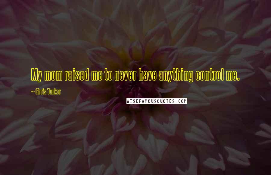 Chris Tucker Quotes: My mom raised me to never have anything control me.