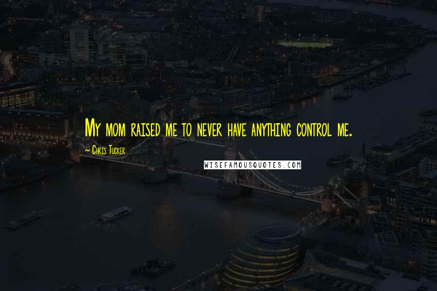 Chris Tucker Quotes: My mom raised me to never have anything control me.