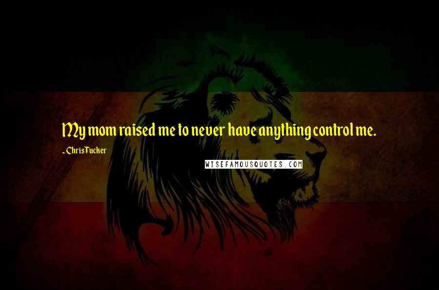 Chris Tucker Quotes: My mom raised me to never have anything control me.