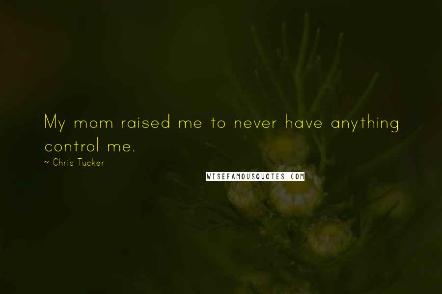 Chris Tucker Quotes: My mom raised me to never have anything control me.