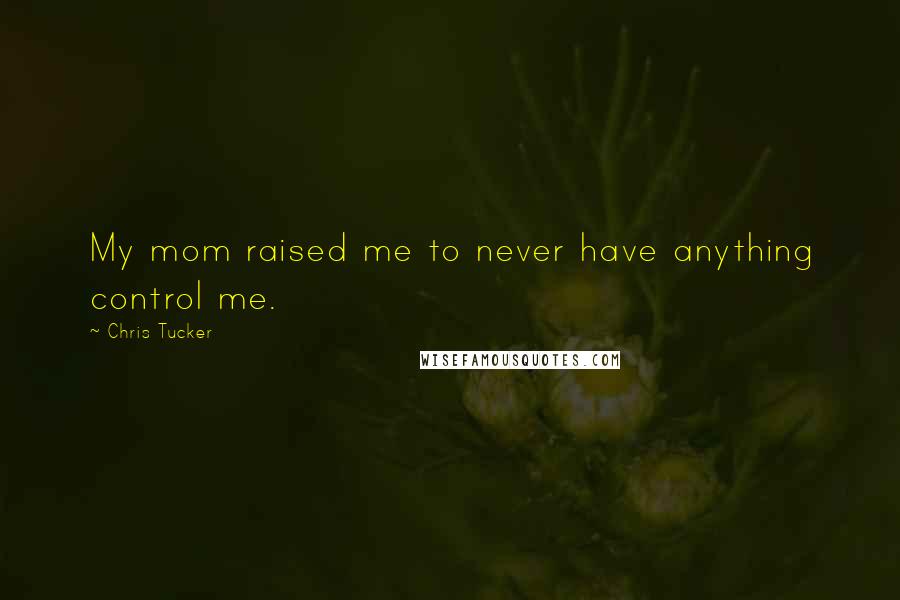 Chris Tucker Quotes: My mom raised me to never have anything control me.