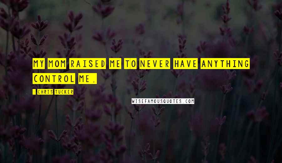 Chris Tucker Quotes: My mom raised me to never have anything control me.