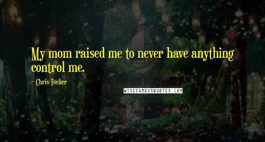 Chris Tucker Quotes: My mom raised me to never have anything control me.