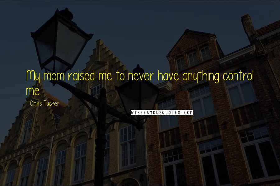 Chris Tucker Quotes: My mom raised me to never have anything control me.