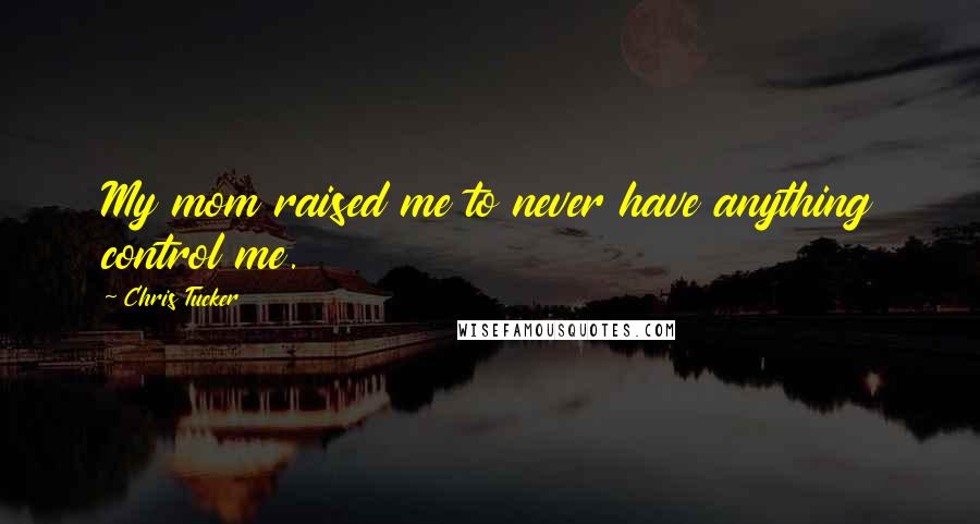 Chris Tucker Quotes: My mom raised me to never have anything control me.