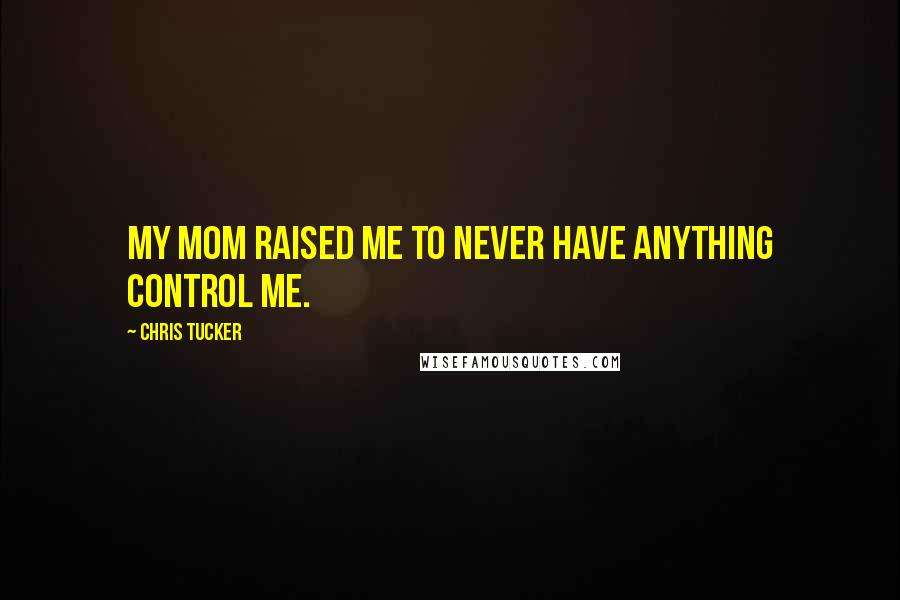 Chris Tucker Quotes: My mom raised me to never have anything control me.