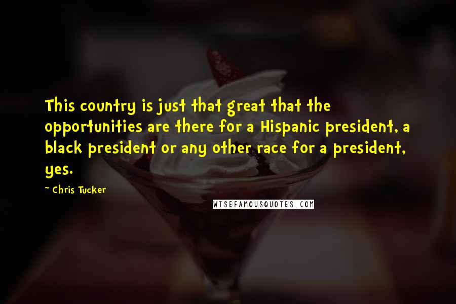 Chris Tucker Quotes: This country is just that great that the opportunities are there for a Hispanic president, a black president or any other race for a president, yes.