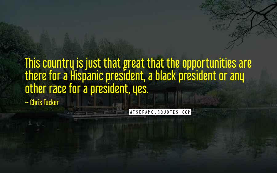 Chris Tucker Quotes: This country is just that great that the opportunities are there for a Hispanic president, a black president or any other race for a president, yes.