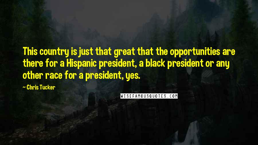 Chris Tucker Quotes: This country is just that great that the opportunities are there for a Hispanic president, a black president or any other race for a president, yes.