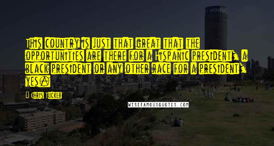 Chris Tucker Quotes: This country is just that great that the opportunities are there for a Hispanic president, a black president or any other race for a president, yes.