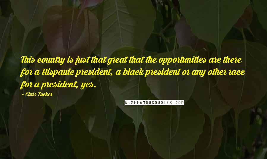 Chris Tucker Quotes: This country is just that great that the opportunities are there for a Hispanic president, a black president or any other race for a president, yes.