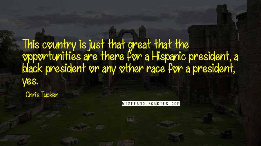 Chris Tucker Quotes: This country is just that great that the opportunities are there for a Hispanic president, a black president or any other race for a president, yes.