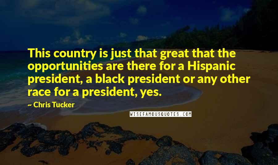 Chris Tucker Quotes: This country is just that great that the opportunities are there for a Hispanic president, a black president or any other race for a president, yes.