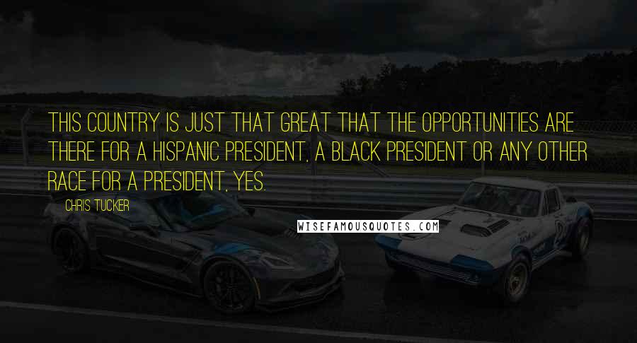 Chris Tucker Quotes: This country is just that great that the opportunities are there for a Hispanic president, a black president or any other race for a president, yes.