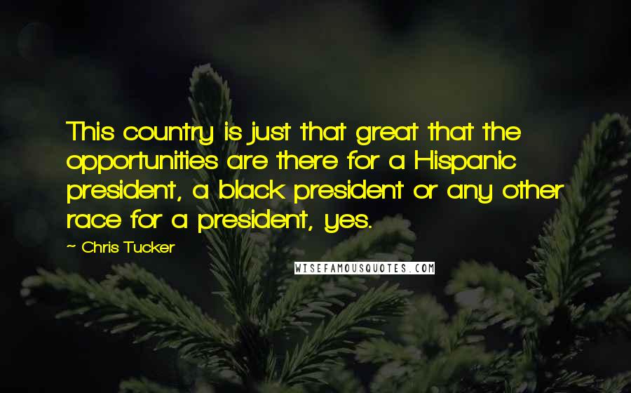 Chris Tucker Quotes: This country is just that great that the opportunities are there for a Hispanic president, a black president or any other race for a president, yes.