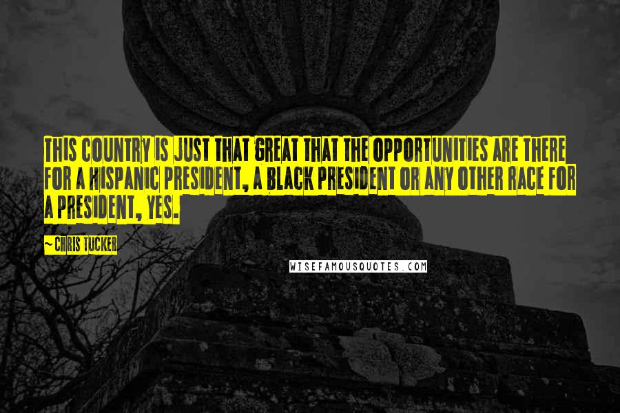 Chris Tucker Quotes: This country is just that great that the opportunities are there for a Hispanic president, a black president or any other race for a president, yes.