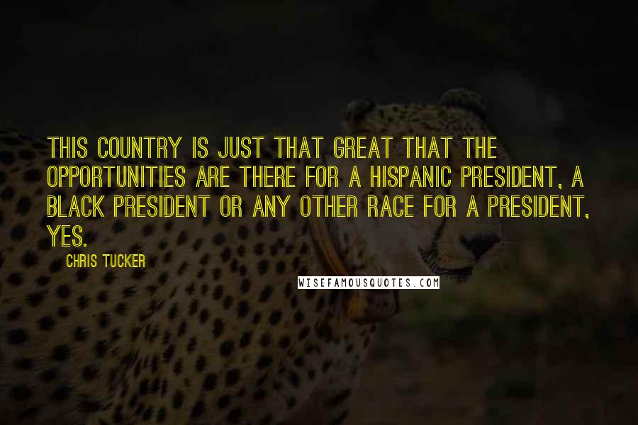 Chris Tucker Quotes: This country is just that great that the opportunities are there for a Hispanic president, a black president or any other race for a president, yes.